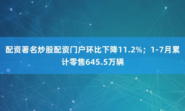 配资著名炒股配资门户环比下降11.2%；1-7月累计零售645.5万辆