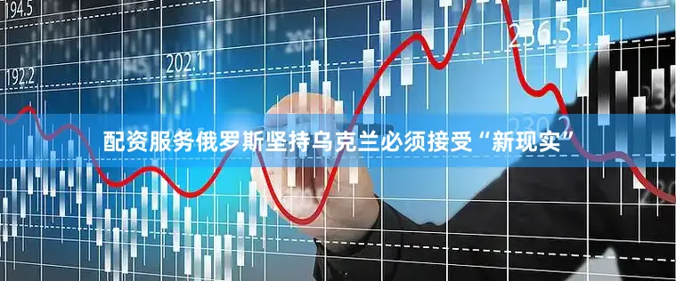 配资服务俄罗斯坚持乌克兰必须接受“新现实”