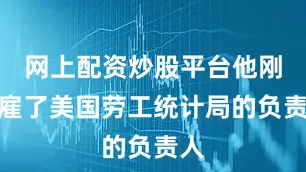 网上配资炒股平台他刚解雇了美国劳工统计局的负责人