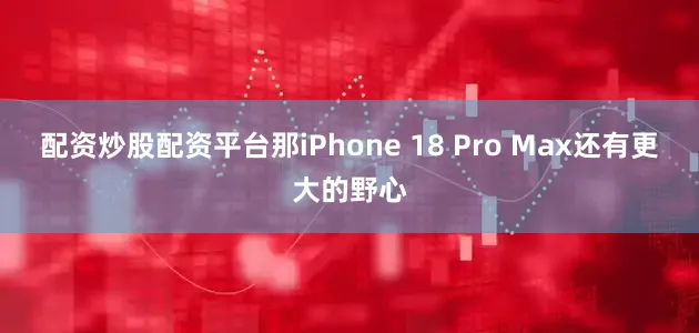 配资炒股配资平台那iPhone 18 Pro Max还有更大的野心