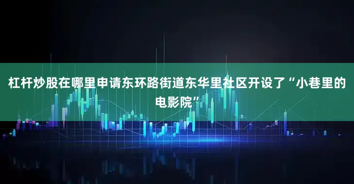 杠杆炒股在哪里申请东环路街道东华里社区开设了“小巷里的电影院”