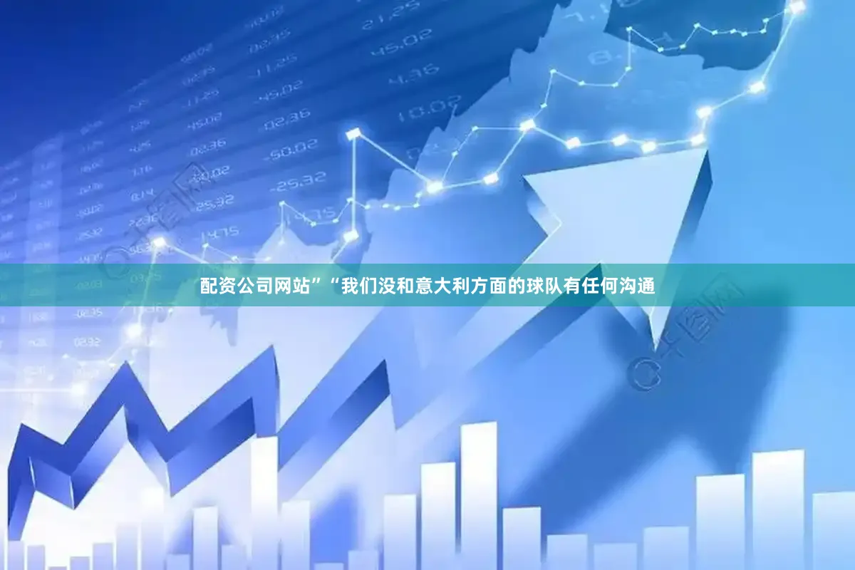 配资公司网站”　　“我们没和意大利方面的球队有任何沟通