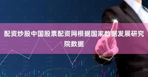 配资炒股中国股票配资网根据国家数据发展研究院数据