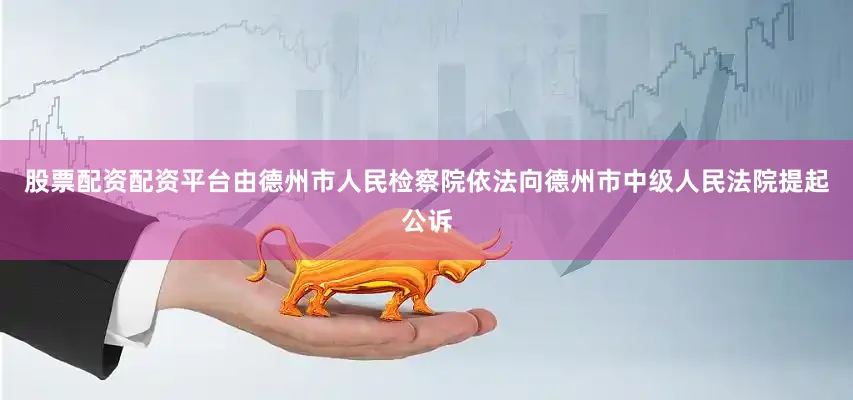 股票配资配资平台由德州市人民检察院依法向德州市中级人民法院提起公诉