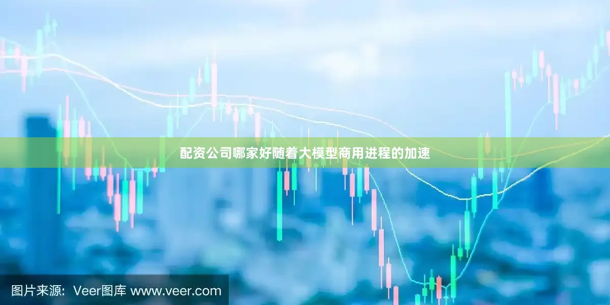 配资公司哪家好随着大模型商用进程的加速