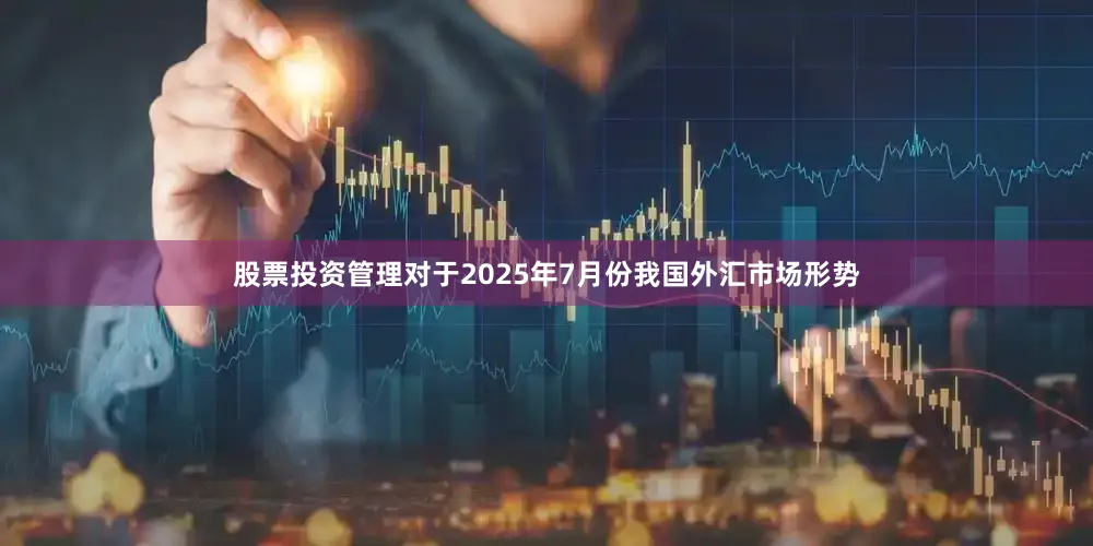 股票投资管理　　对于2025年7月份我国外汇市场形势