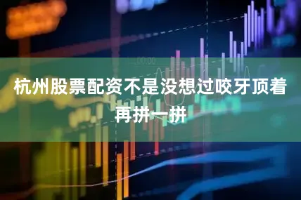 杭州股票配资不是没想过咬牙顶着再拼一拼