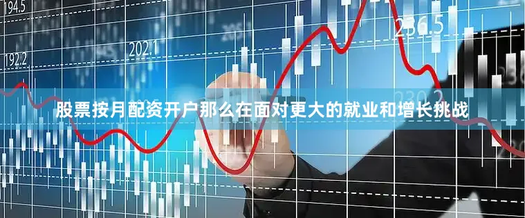 股票按月配资开户那么在面对更大的就业和增长挑战