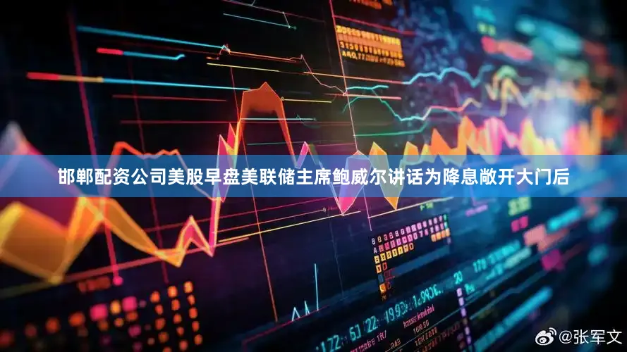 邯郸配资公司美股早盘美联储主席鲍威尔讲话为降息敞开大门后