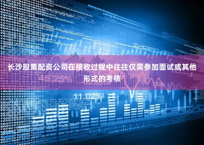 长沙股票配资公司在接收过程中往往仅需参加面试或其他形式的考核