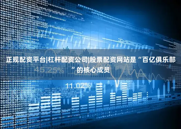 正规配资平台|杠杆配资公司|股票配资网站是“百亿俱乐部”的核心成员