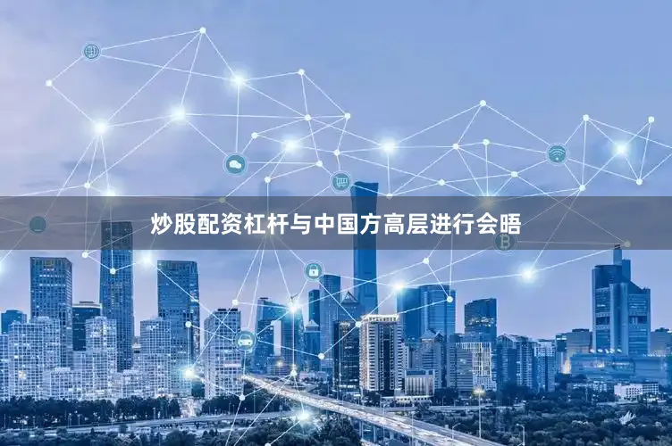 炒股配资杠杆与中国方高层进行会晤