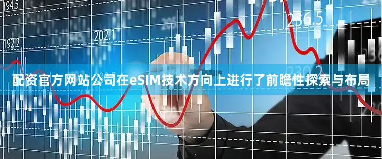 配资官方网站公司在eSIM技术方向上进行了前瞻性探索与布局