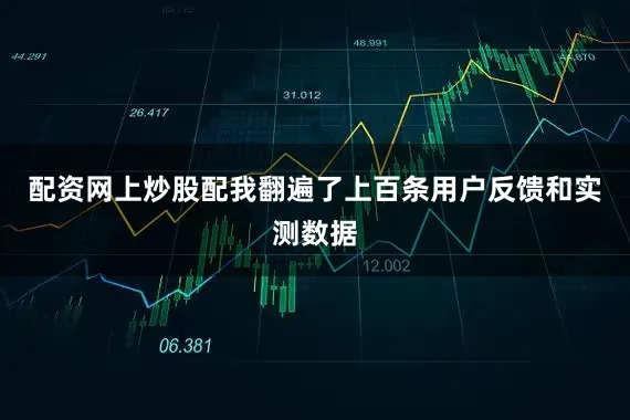 配资网上炒股配我翻遍了上百条用户反馈和实测数据