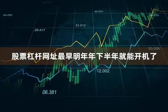 股票杠杆网址最早明年年下半年就能开机了