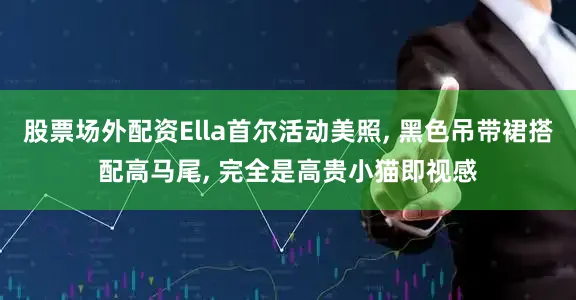 股票场外配资Ella首尔活动美照, 黑色吊带裙搭配高马尾, 完全是高贵小猫即视感