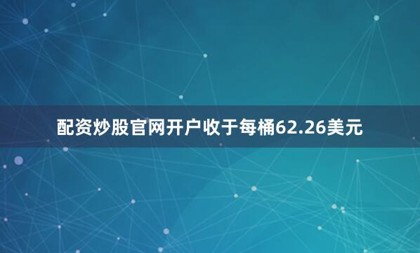 配资炒股官网开户收于每桶62.26美元