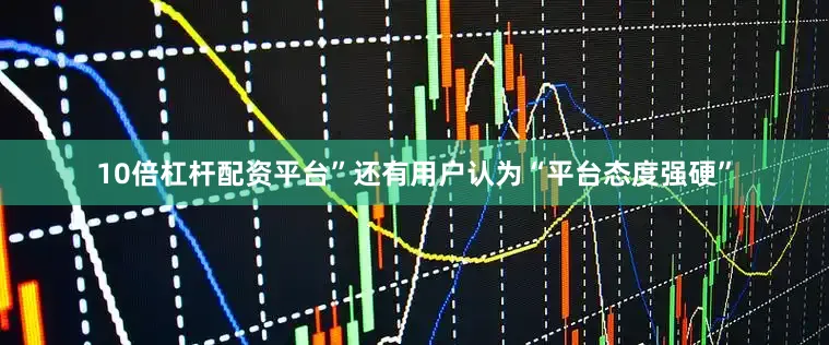 10倍杠杆配资平台”还有用户认为“平台态度强硬”