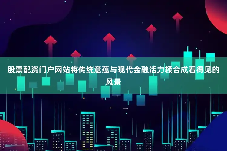 股票配资门户网站将传统意蕴与现代金融活力糅合成看得见的风景