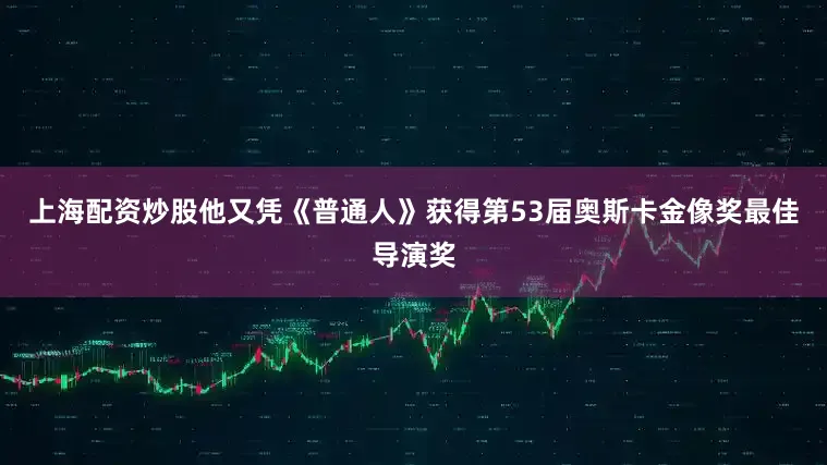 上海配资炒股他又凭《普通人》获得第53届奥斯卡金像奖最佳导演奖