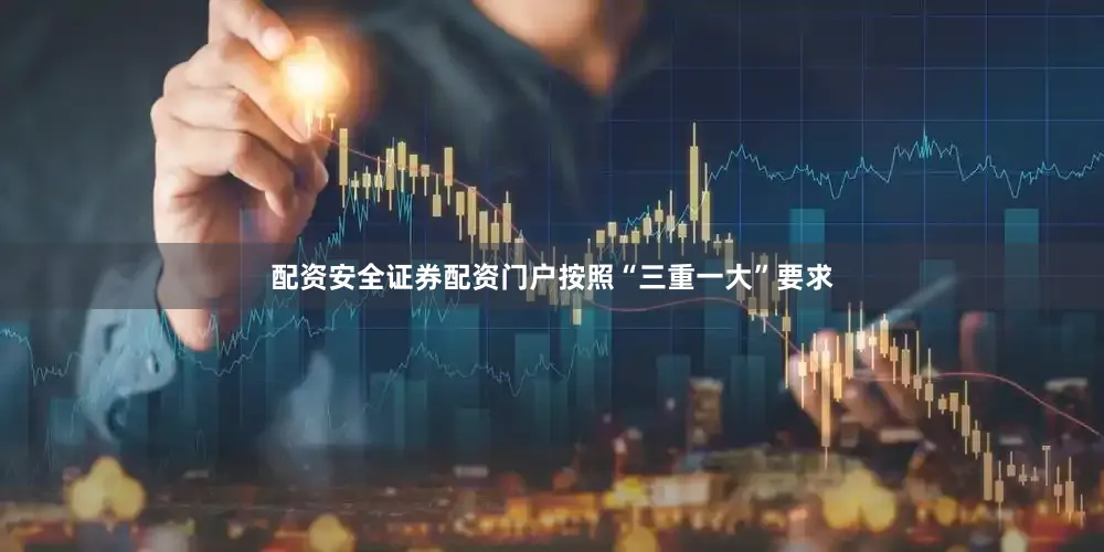 配资安全证券配资门户按照“三重一大”要求