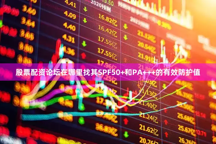 股票配资论坛在哪里找其SPF50+和PA+++的有效防护值