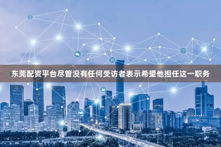 东莞配资平台尽管没有任何受访者表示希望他担任这一职务
