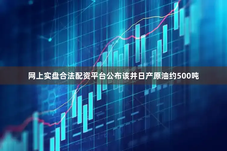 网上实盘合法配资平台公布该井日产原油约500吨