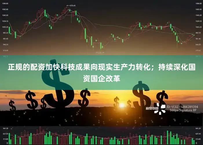 正规的配资加快科技成果向现实生产力转化；持续深化国资国企改革