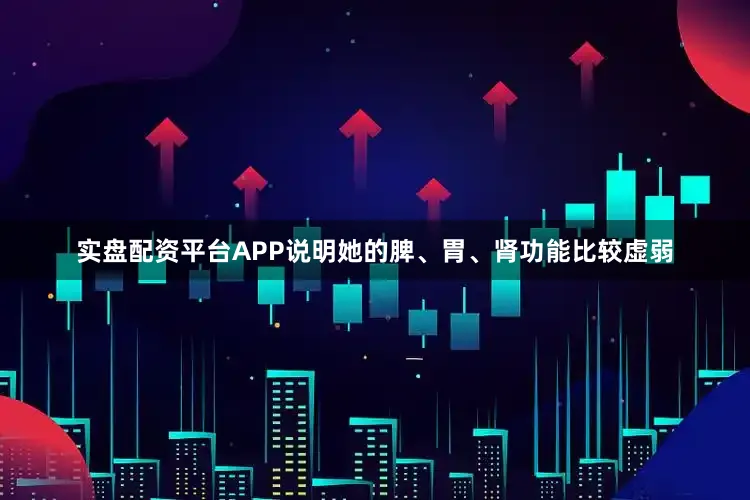 实盘配资平台APP说明她的脾、胃、肾功能比较虚弱