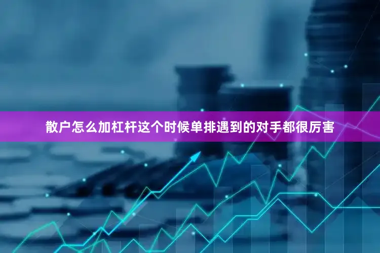散户怎么加杠杆这个时候单排遇到的对手都很厉害