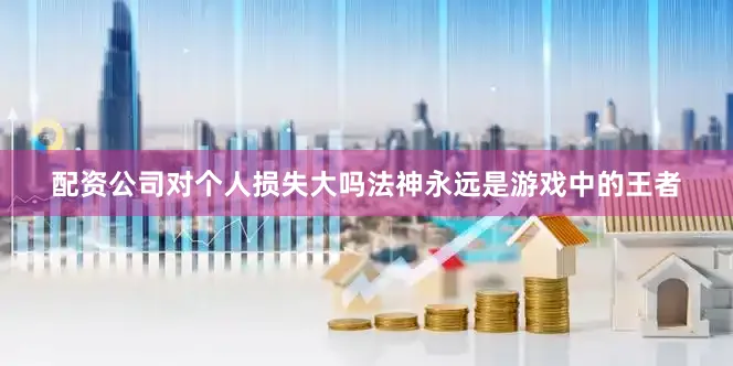 配资公司对个人损失大吗法神永远是游戏中的王者