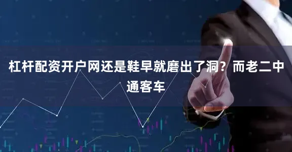 杠杆配资开户网还是鞋早就磨出了洞？而老二中通客车