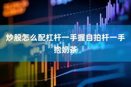 炒股怎么配杠杆一手握自拍杆一手抱奶茶